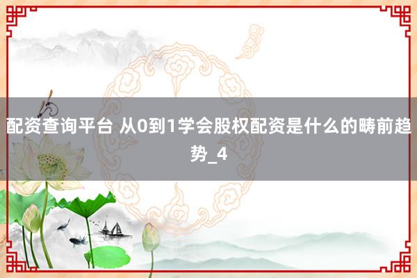 配资查询平台 从0到1学会股权配资是什么的畴前趋势_4