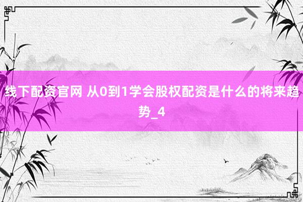 线下配资官网 从0到1学会股权配资是什么的将来趋势_4