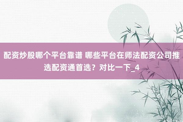 配资炒股哪个平台靠谱 哪些平台在师法配资公司推选配资通首选？对比一下_4