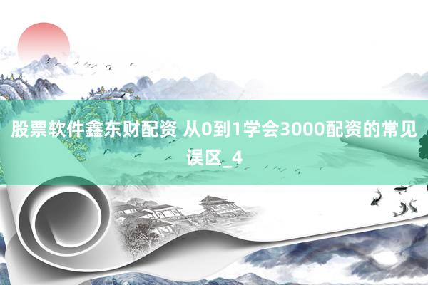 股票软件鑫东财配资 从0到1学会3000配资的常见误区_4