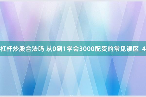 杠杆炒股合法吗 从0到1学会3000配资的常见误区_4