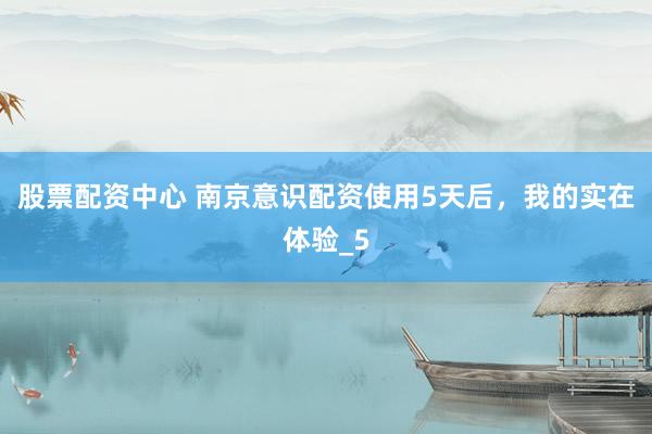 股票配资中心 南京意识配资使用5天后，我的实在体验_5