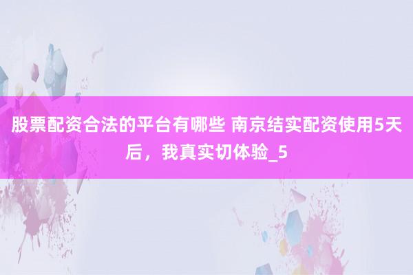 股票配资合法的平台有哪些 南京结实配资使用5天后，我真实切体验_5