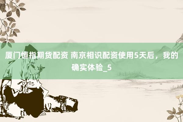 厦门恒指期货配资 南京相识配资使用5天后，我的确实体验_5