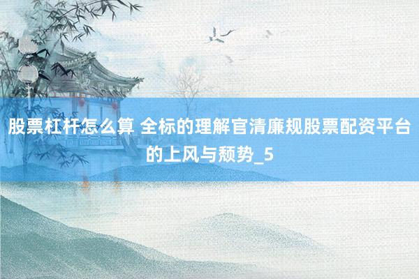 股票杠杆怎么算 全标的理解官清廉规股票配资平台的上风与颓势_5