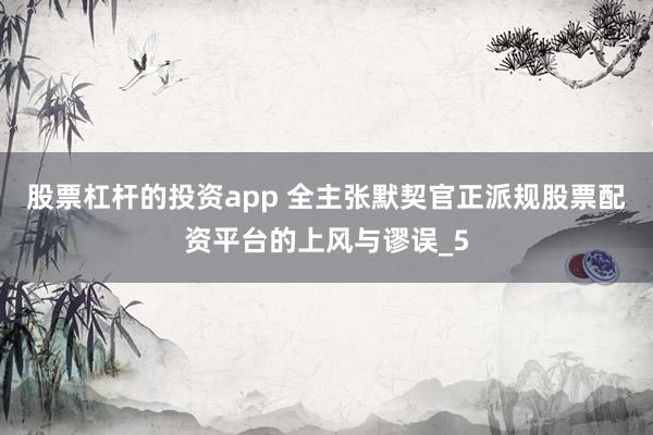 股票杠杆的投资app 全主张默契官正派规股票配资平台的上风与谬误_5