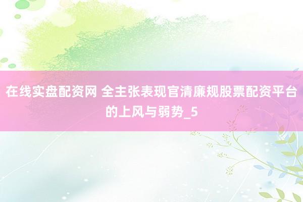 在线实盘配资网 全主张表现官清廉规股票配资平台的上风与弱势_5