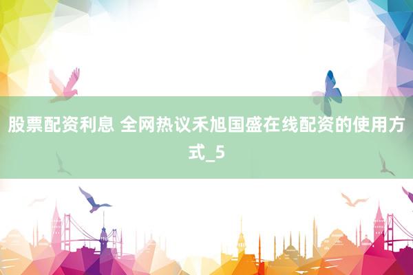 股票配资利息 全网热议禾旭国盛在线配资的使用方式_5