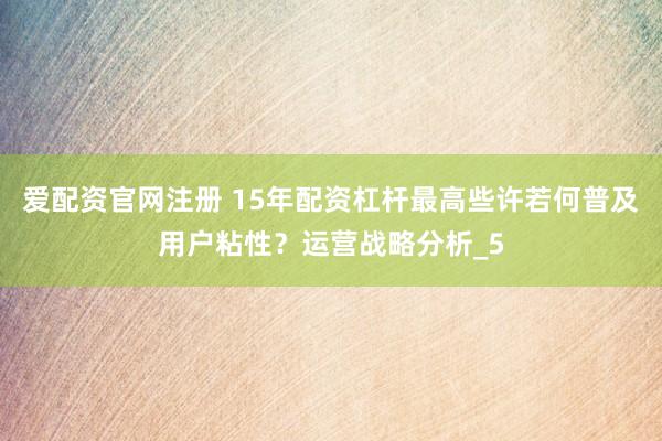 爱配资官网注册 15年配资杠杆最高些许若何普及用户粘性？运营战略分析_5
