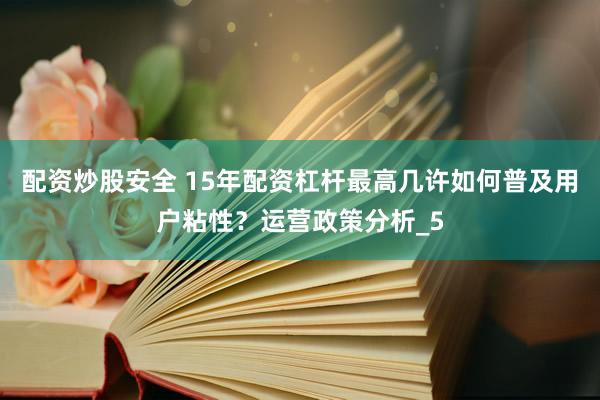 配资炒股安全 15年配资杠杆最高几许如何普及用户粘性？运营政策分析_5