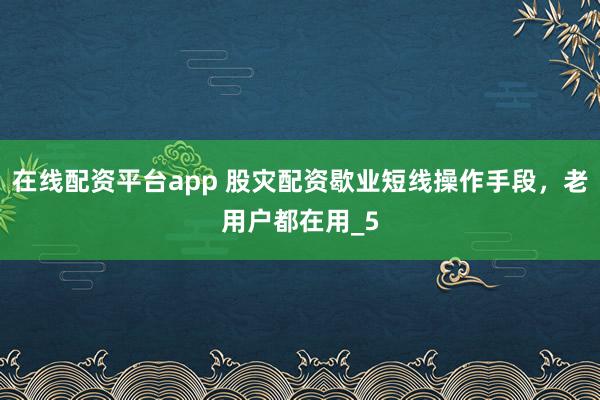 在线配资平台app 股灾配资歇业短线操作手段，老用户都在用_5