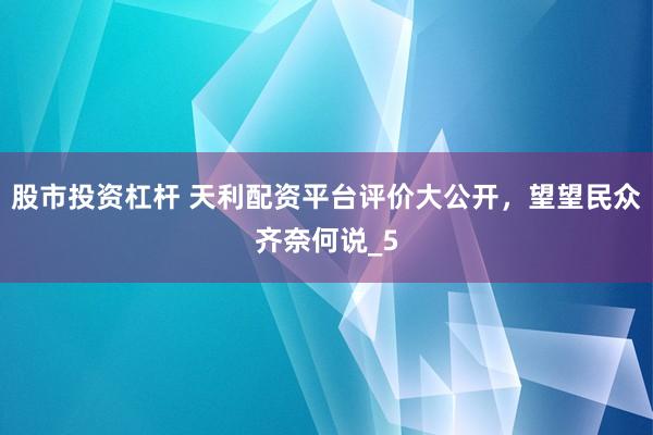 股市投资杠杆 天利配资平台评价大公开，望望民众齐奈何说_5